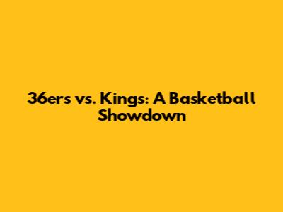 36ers vs. Kings: A Basketball Showdown