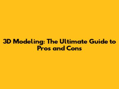 3D Modeling: The Ultimate Guide to Pros and Cons