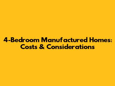 4-Bedroom Manufactured Homes: Costs & Considerations