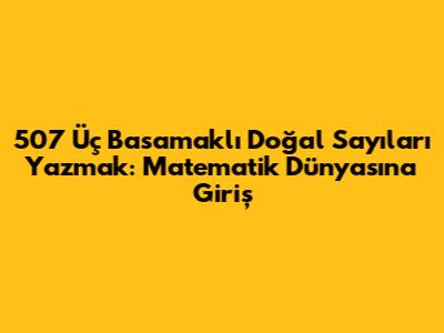 507 Üç Basamaklı Doğal Sayıları Yazmak: Matematik Dünyasına Giriş