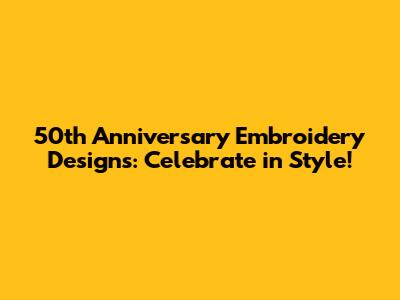 50th Anniversary Embroidery Designs: Celebrate in Style!