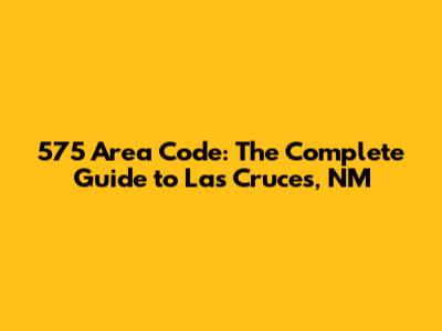 575 Area Code: The Complete Guide to Las Cruces, NM