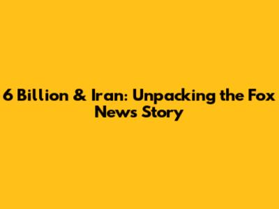 6 Billion & Iran: Unpacking the Fox News Story