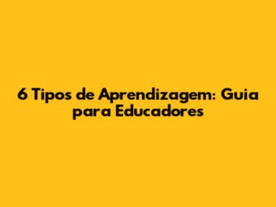 6 Tipos de Aprendizagem: Guia para Educadores