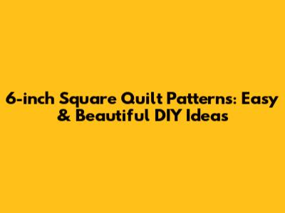 6-inch Square Quilt Patterns: Easy & Beautiful DIY Ideas