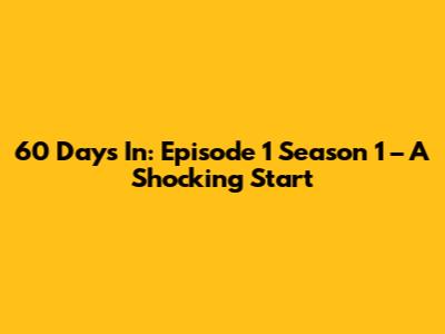 60 Days In: Episode 1 Season 1 – A Shocking Start