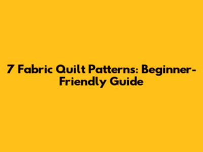 7 Fabric Quilt Patterns: Beginner-Friendly Guide