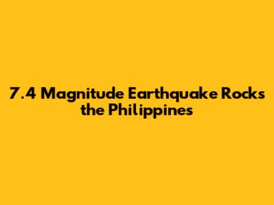7.4 Magnitude Earthquake Rocks the Philippines