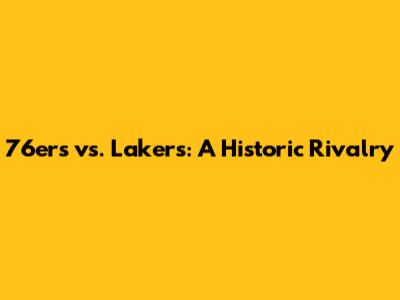 76ers vs. Lakers: A Historic Rivalry