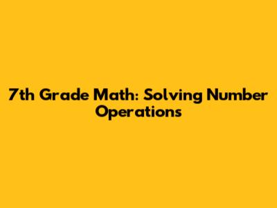 7th Grade Math: Solving Number Operations