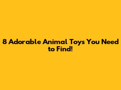 8 Adorable Animal Toys You Need to Find!