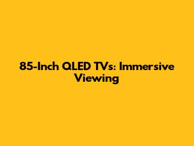 85-Inch QLED TVs: Immersive Viewing