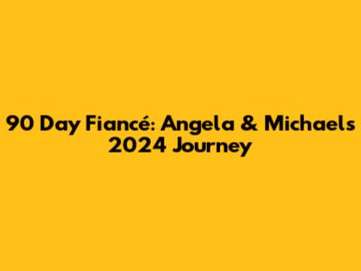 90 Day Fiancé: Angela & Michael's 2024 Journey