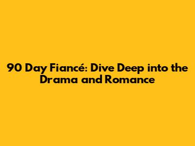 90 Day Fiancé: Dive Deep into the Drama and Romance