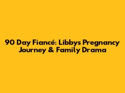 90 Day Fiancé: Libby's Pregnancy Journey & Family Drama