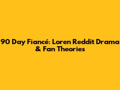 90 Day Fiancé: Loren Reddit Drama & Fan Theories