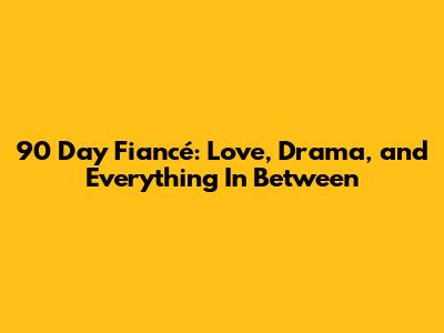90 Day Fiancé: Love, Drama, and Everything In Between