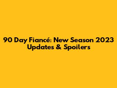 90 Day Fiancé: New Season 2023 Updates & Spoilers