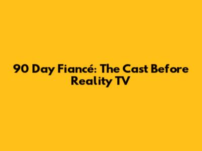 90 Day Fiancé: The Cast Before Reality TV