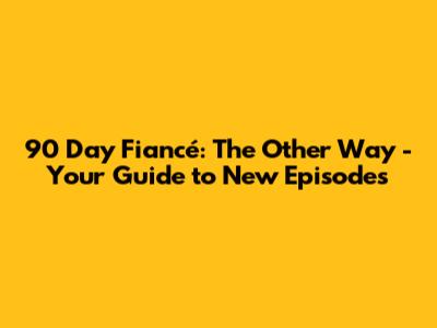 90 Day Fiancé: The Other Way - Your Guide to New Episodes