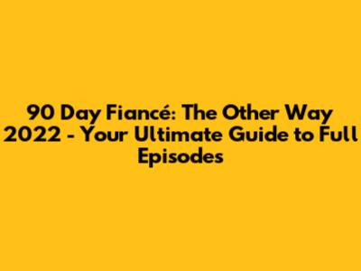 90 Day Fiancé: The Other Way 2022 - Your Ultimate Guide to Full Episodes