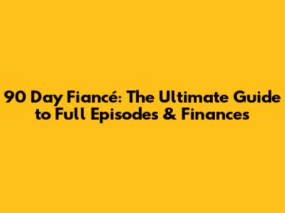 90 Day Fiancé: The Ultimate Guide to Full Episodes & Finances