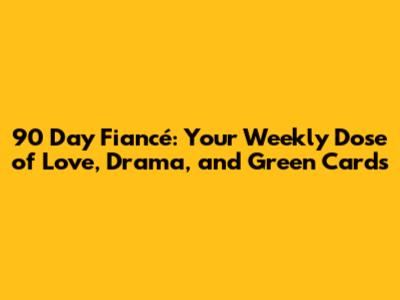 90 Day Fiancé: Your Weekly Dose of Love, Drama, and Green Cards
