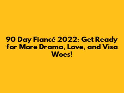 90 Day Fiancé 2022: Get Ready for More Drama, Love, and Visa Woes!