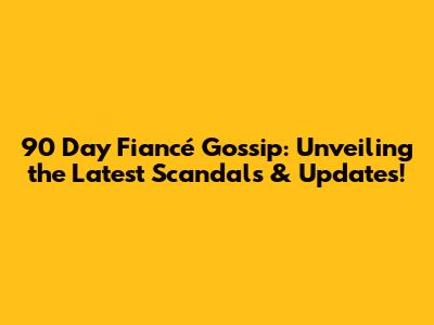 90 Day Fiancé Gossip: Unveiling the Latest Scandals & Updates!