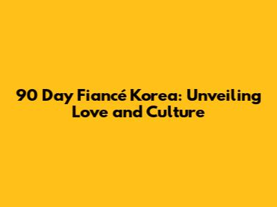 90 Day Fiancé Korea: Unveiling Love and Culture