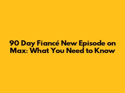 90 Day Fiancé New Episode on Max: What You Need to Know