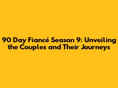 90 Day Fiancé Season 9: Unveiling the Couples and Their Journeys