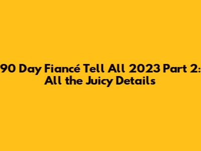 90 Day Fiancé Tell All 2023 Part 2: All the Juicy Details