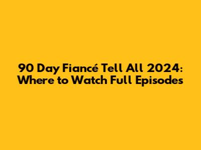 90 Day Fiancé Tell All 2024: Where to Watch Full Episodes