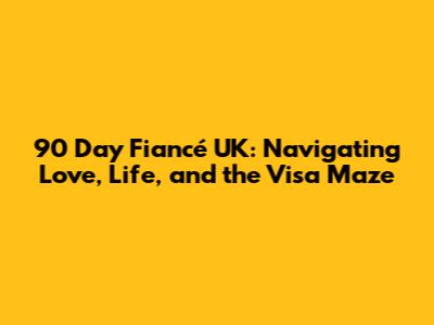 90 Day Fiancé UK: Navigating Love, Life, and the Visa Maze