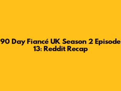 90 Day Fiancé UK Season 2 Episode 13: Reddit Recap