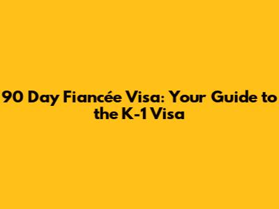 90 Day Fiancée Visa: Your Guide to the K-1 Visa