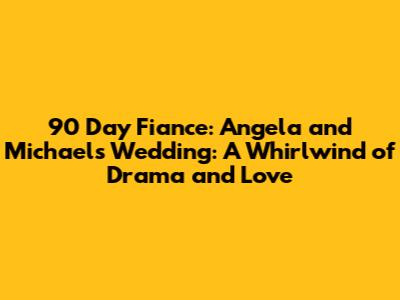 90 Day Fiance: Angela and Michael's Wedding: A Whirlwind of Drama and Love