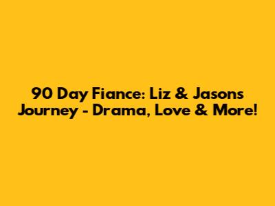 90 Day Fiance: Liz & Jason's Journey - Drama, Love & More!