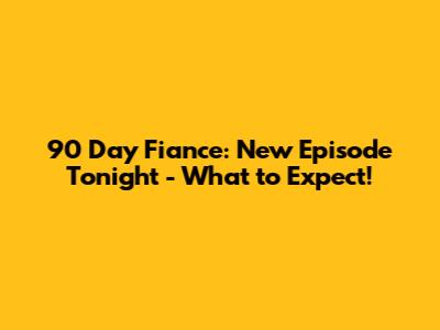 90 Day Fiance: New Episode Tonight - What to Expect!