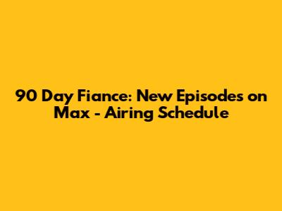 90 Day Fiance: New Episodes on Max - Airing Schedule