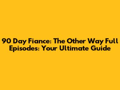 90 Day Fiance: The Other Way Full Episodes: Your Ultimate Guide
