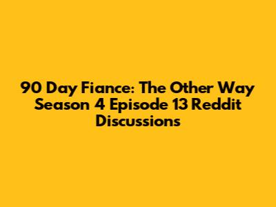90 Day Fiance: The Other Way Season 4 Episode 13 Reddit Discussions