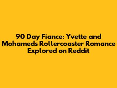90 Day Fiance: Yvette and Mohamed's Rollercoaster Romance Explored on Reddit