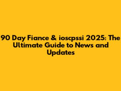 90 Day Fiance & ioscpssi 2025: The Ultimate Guide to News and Updates