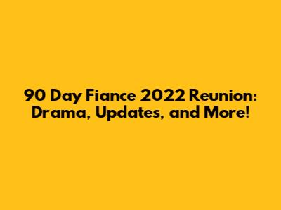 90 Day Fiance 2022 Reunion: Drama, Updates, and More!