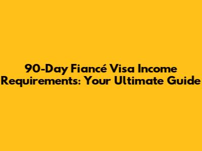 90-Day Fiancé Visa Income Requirements: Your Ultimate Guide