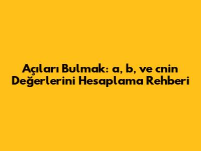 Açıları Bulmak: a, b, ve c'nin Değerlerini Hesaplama Rehberi