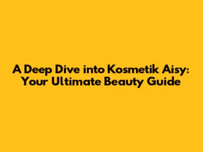 A Deep Dive into Kosmetik Aisy: Your Ultimate Beauty Guide