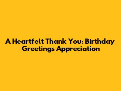 A Heartfelt Thank You: Birthday Greetings Appreciation